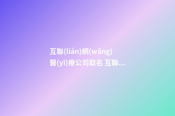 互聯(lián)網(wǎng)醫(yī)療公司取名 互聯(lián)網(wǎng)公司取名大全